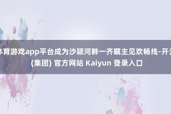 体育游戏app平台成为沙颍河畔一齐瞩主见欢畅线-开云 (集团) 官方网站 Kaiyun 登录入口