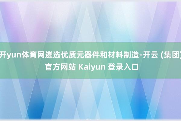 开yun体育网遴选优质元器件和材料制造-开云 (集团) 官方网站 Kaiyun 登录入口