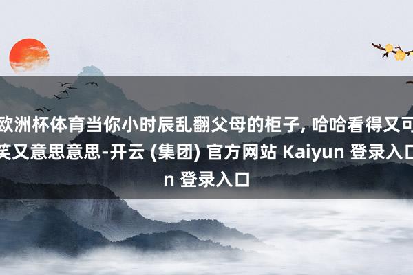 欧洲杯体育当你小时辰乱翻父母的柜子, 哈哈看得又可笑又意思意思-开云 (集团) 官方网站 Kaiyun 登录入口