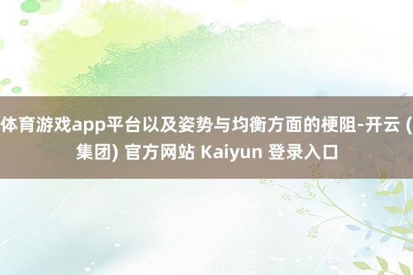 体育游戏app平台以及姿势与均衡方面的梗阻-开云 (集团) 官方网站 Kaiyun 登录入口