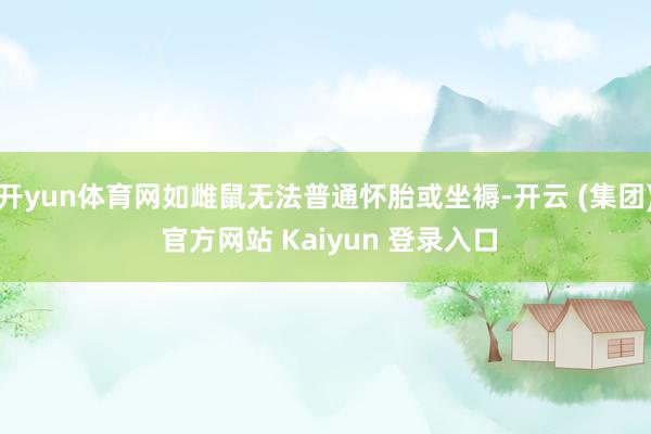开yun体育网如雌鼠无法普通怀胎或坐褥-开云 (集团) 官方网站 Kaiyun 登录入口