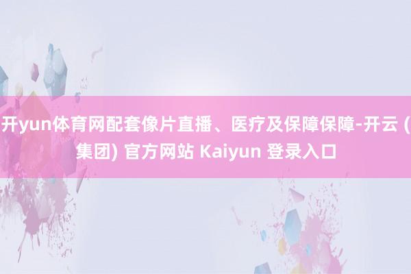 开yun体育网配套像片直播、医疗及保障保障-开云 (集团) 官方网站 Kaiyun 登录入口
