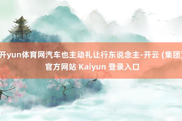 开yun体育网汽车也主动礼让行东说念主-开云 (集团) 官方网站 Kaiyun 登录入口
