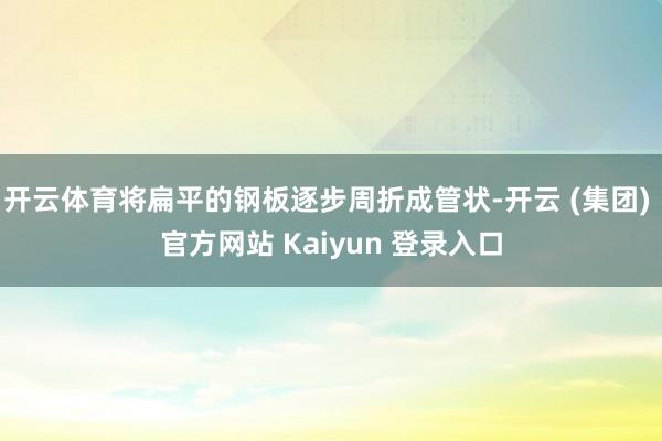 开云体育将扁平的钢板逐步周折成管状-开云 (集团) 官方网站 Kaiyun 登录入口