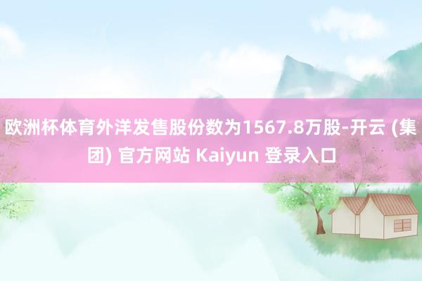 欧洲杯体育外洋发售股份数为1567.8万股-开云 (集团) 官方网站 Kaiyun 登录入口