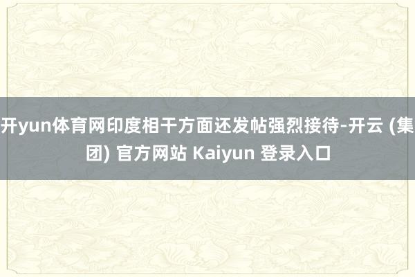 开yun体育网印度相干方面还发帖强烈接待-开云 (集团) 官方网站 Kaiyun 登录入口