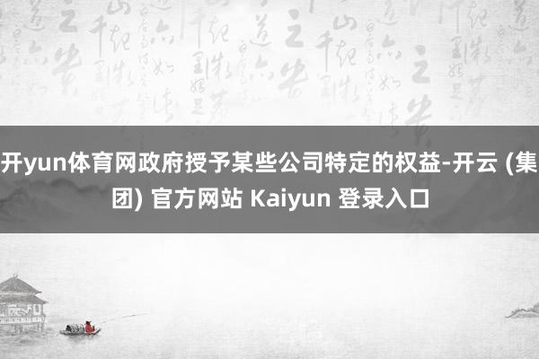 开yun体育网政府授予某些公司特定的权益-开云 (集团) 官方网站 Kaiyun 登录入口