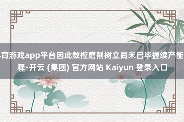 体育游戏app平台因此数控磨削树立尚未已毕握续产能开释-开云 (集团) 官方网站 Kaiyun 登录入口