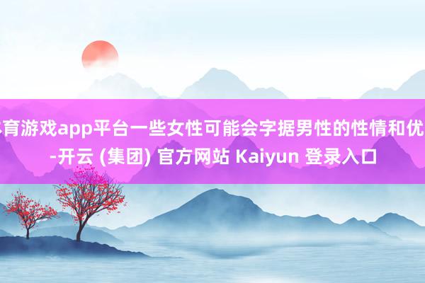 体育游戏app平台一些女性可能会字据男性的性情和优点-开云 (集团) 官方网站 Kaiyun 登录入口