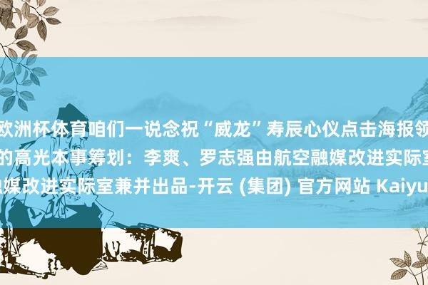 欧洲杯体育咱们一说念祝“威龙”寿辰心仪点击海报领取机票一说念纪念歼20的高光本事筹划:李爽、罗志强由航空融媒改进实际室兼并出品-开云 (集团) 官方网站 Kaiyun 登录入口