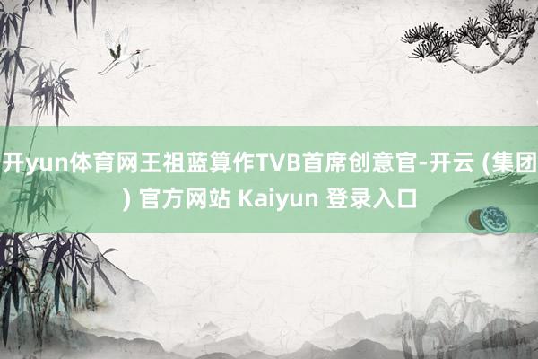 开yun体育网王祖蓝算作TVB首席创意官-开云 (集团) 官方网站 Kaiyun 登录入口