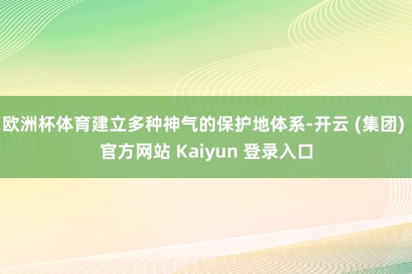欧洲杯体育建立多种神气的保护地体系-开云 (集团) 官方网站 Kaiyun 登录入口