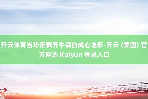 开云体育当场诳骗奔牛镇的成心地形-开云 (集团) 官方网站 Kaiyun 登录入口