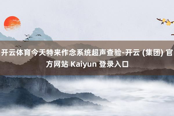 开云体育今天特来作念系统超声查验-开云 (集团) 官方网站 Kaiyun 登录入口