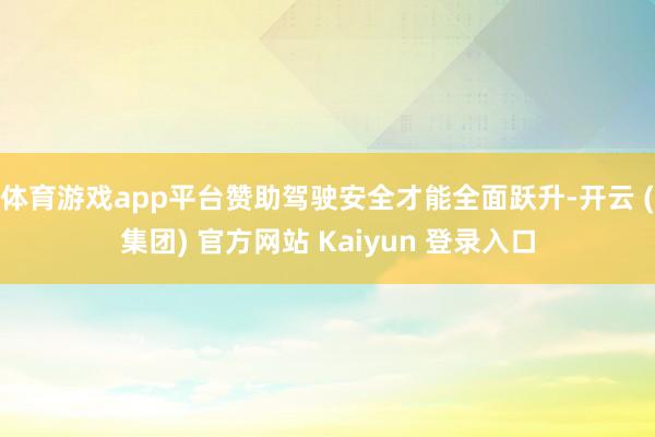 体育游戏app平台赞助驾驶安全才能全面跃升-开云 (集团) 官方网站 Kaiyun 登录入口