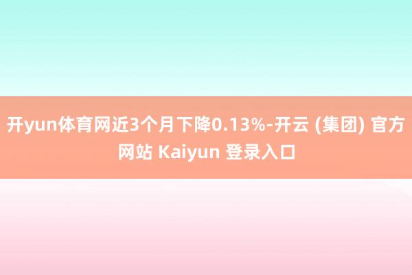 开yun体育网近3个月下降0.13%-开云 (集团) 官方网站 Kaiyun 登录入口