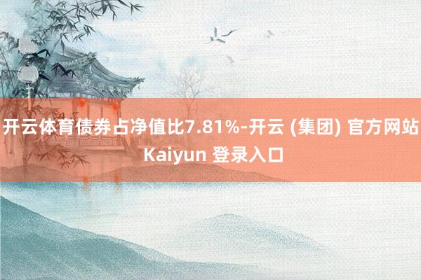 开云体育债券占净值比7.81%-开云 (集团) 官方网站 Kaiyun 登录入口