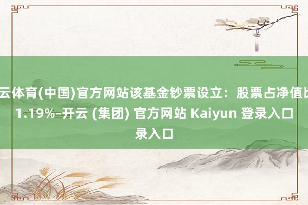 开云体育(中国)官方网站该基金钞票设立：股票占净值比91.19%-开云 (集团) 官方网站 Kaiyun 登录入口