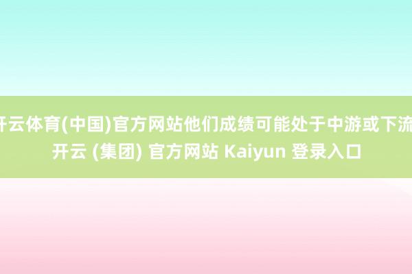 开云体育(中国)官方网站他们成绩可能处于中游或下流-开云 (集团) 官方网站 Kaiyun 登录入口
