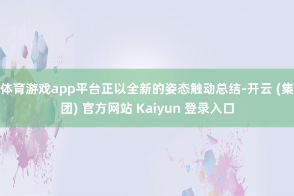 体育游戏app平台正以全新的姿态触动总结-开云 (集团) 官方网站 Kaiyun 登录入口