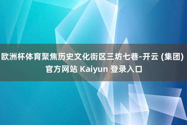 欧洲杯体育聚焦历史文化街区三坊七巷-开云 (集团) 官方网站 Kaiyun 登录入口
