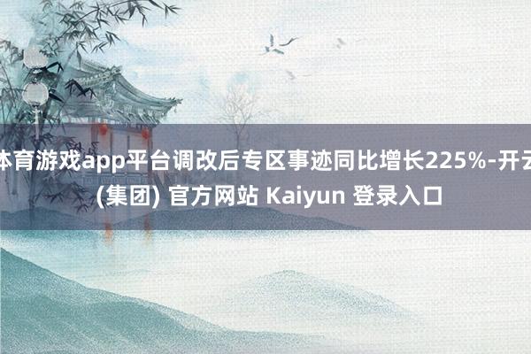 体育游戏app平台调改后专区事迹同比增长225%-开云 (集团) 官方网站 Kaiyun 登录入口