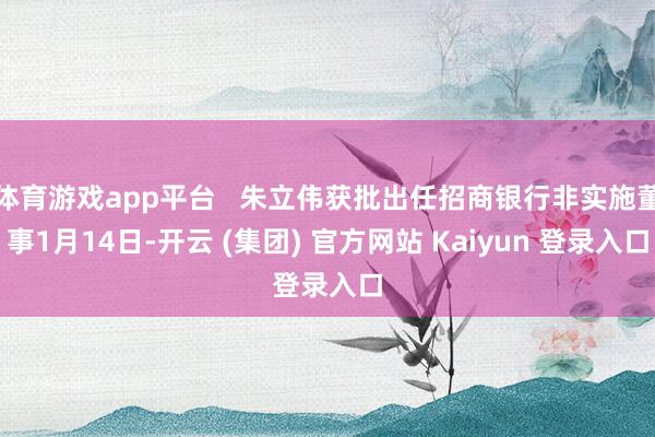 体育游戏app平台 朱立伟获批出任招商银行非实施董事1月14日-开云 (集团) 官方网站 Kaiyun 登录入口