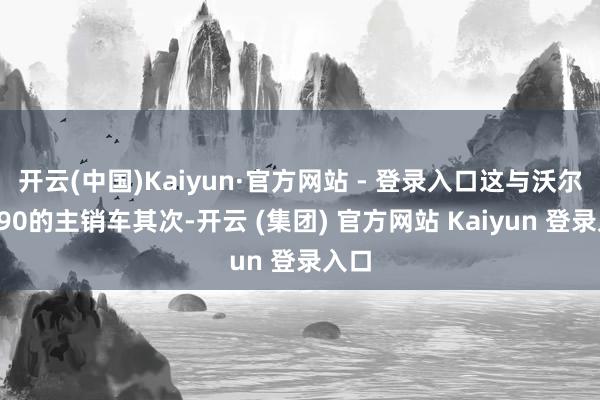 开云(中国)Kaiyun·官方网站 - 登录入口这与沃尔沃S90的主销车其次-开云 (集团) 官方网站 Kaiyun 登录入口