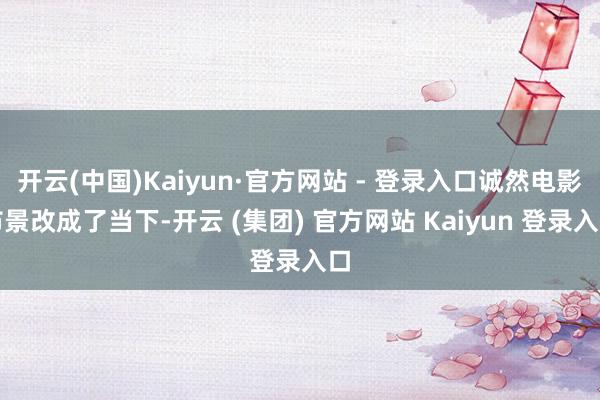 开云(中国)Kaiyun·官方网站 - 登录入口诚然电影布景改成了当下-开云 (集团) 官方网站 Kaiyun 登录入口