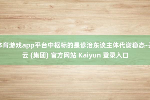 体育游戏app平台中枢标的是诊治东谈主体代谢稳态-开云 (集团) 官方网站 Kaiyun 登录入口