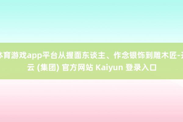 体育游戏app平台从握面东谈主、作念银饰到雕木匠-开云 (集团) 官方网站 Kaiyun 登录入口