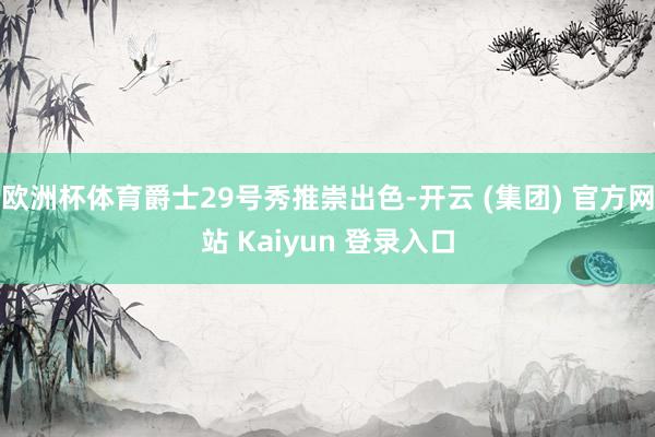 欧洲杯体育爵士29号秀推崇出色-开云 (集团) 官方网站 Kaiyun 登录入口