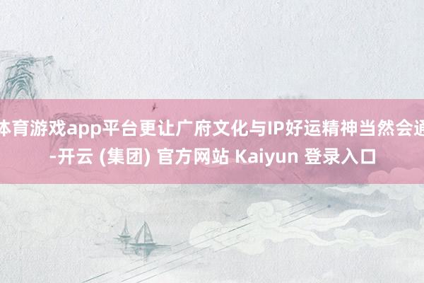 体育游戏app平台更让广府文化与IP好运精神当然会通-开云 (集团) 官方网站 Kaiyun 登录入口