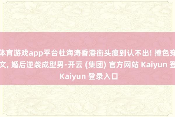 体育游戏app平台杜海涛香港街头瘦到认不出! 撞色穿搭超斯文, 婚后逆袭成型男-开云 (集团) 官方网站 Kaiyun 登录入口