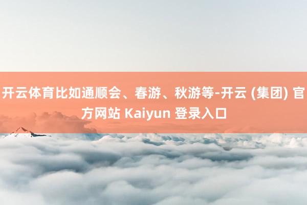 开云体育比如通顺会、春游、秋游等-开云 (集团) 官方网站 Kaiyun 登录入口