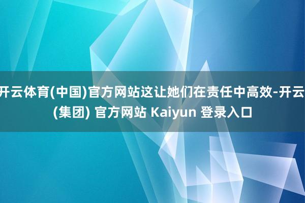 开云体育(中国)官方网站这让她们在责任中高效-开云 (集团) 官方网站 Kaiyun 登录入口
