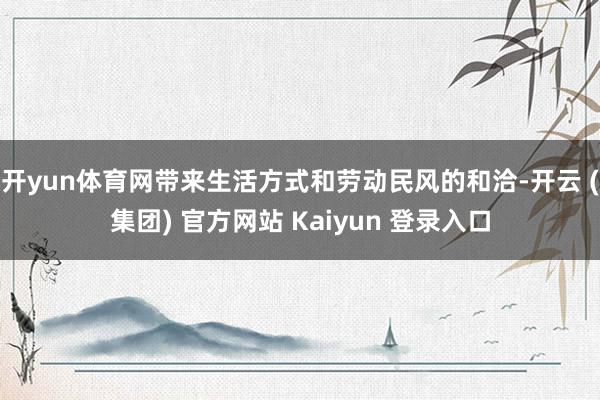 开yun体育网带来生活方式和劳动民风的和洽-开云 (集团) 官方网站 Kaiyun 登录入口