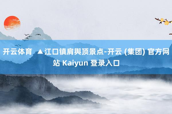 开云体育 ▲江口镇肩舆顶景点-开云 (集团) 官方网站 Kaiyun 登录入口