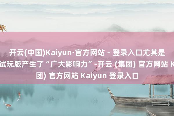 开云(中国)Kaiyun·官方网站 - 登录入口尤其是发售前的Demo试玩版产生了“广大影响力”-开云 (集团) 官方网站 Kaiyun 登录入口