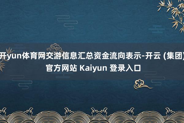 开yun体育网交游信息汇总资金流向表示-开云 (集团) 官方网站 Kaiyun 登录入口