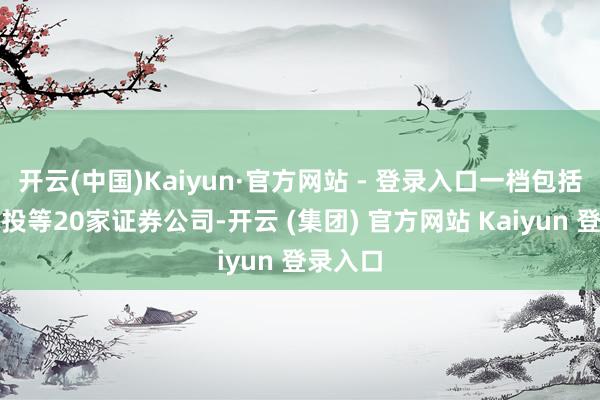 开云(中国)Kaiyun·官方网站 - 登录入口一档包括中信建投等20家证券公司-开云 (集团) 官方网站 Kaiyun 登录入口