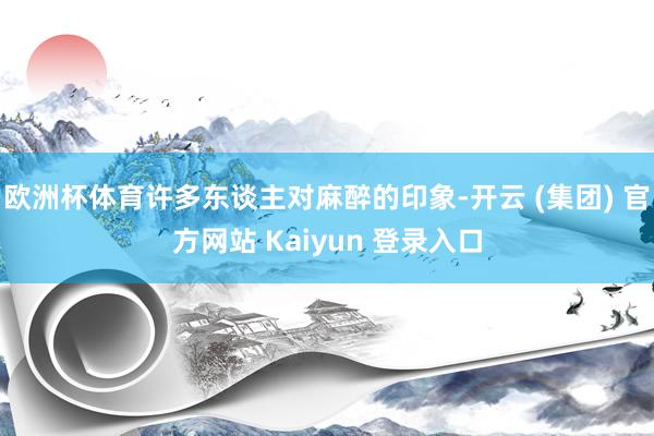 欧洲杯体育许多东谈主对麻醉的印象-开云 (集团) 官方网站 Kaiyun 登录入口