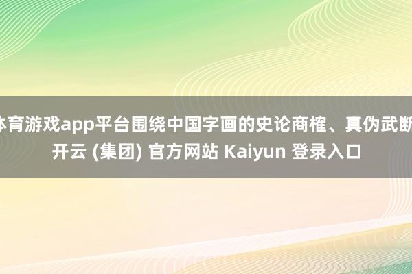 体育游戏app平台围绕中国字画的史论商榷、真伪武断-开云 (集团) 官方网站 Kaiyun 登录入口