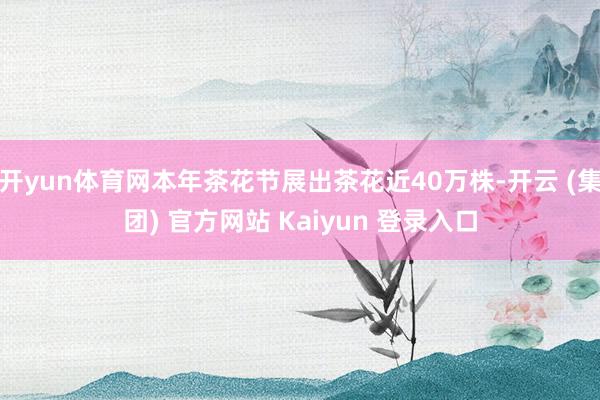 开yun体育网本年茶花节展出茶花近40万株-开云 (集团) 官方网站 Kaiyun 登录入口