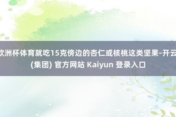 欧洲杯体育就吃15克傍边的杏仁或核桃这类坚果-开云 (集团) 官方网站 Kaiyun 登录入口