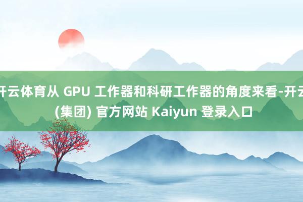 开云体育从 GPU 工作器和科研工作器的角度来看-开云 (集团) 官方网站 Kaiyun 登录入口