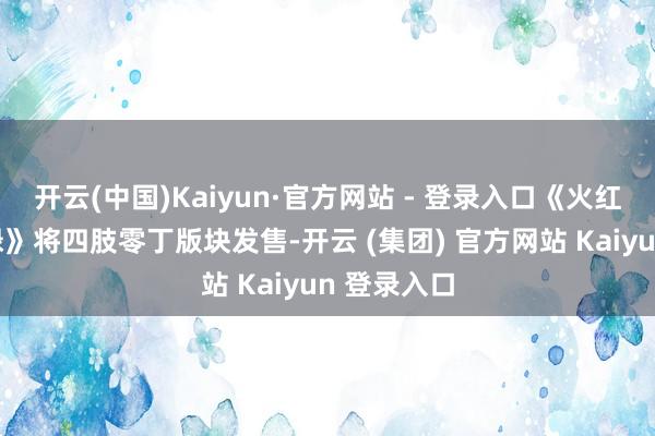 开云(中国)Kaiyun·官方网站 - 登录入口《火红》和《叶绿》将四肢零丁版块发售-开云 (集团) 官方网站 Kaiyun 登录入口