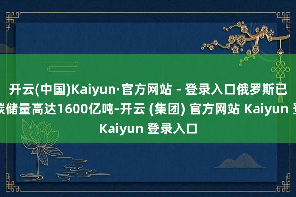 开云(中国)Kaiyun·官方网站 - 登录入口俄罗斯已探明媒碳储量高达1600亿吨-开云 (集团) 官方网站 Kaiyun 登录入口