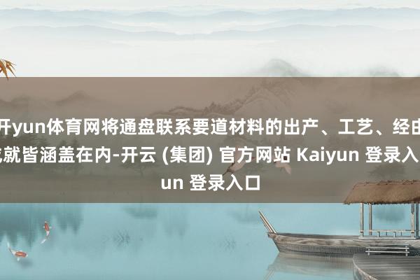 开yun体育网将通盘联系要道材料的出产、工艺、经由成就皆涵盖在内-开云 (集团) 官方网站 Kaiyun 登录入口