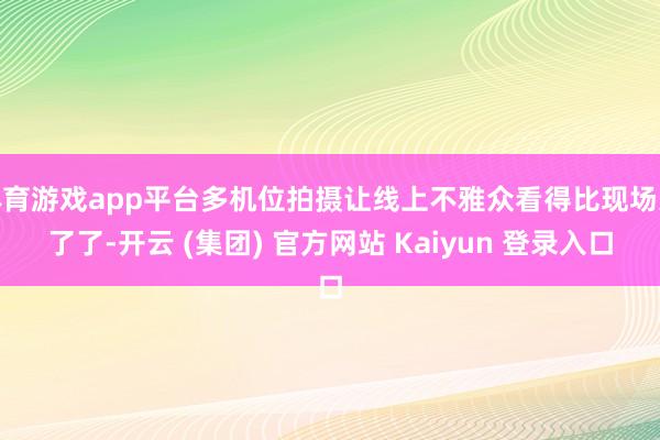 体育游戏app平台多机位拍摄让线上不雅众看得比现场还了了-开云 (集团) 官方网站 Kaiyun 登录入口